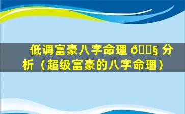 低调富豪八字命理 🐧 分析（超级富豪的八字命理）